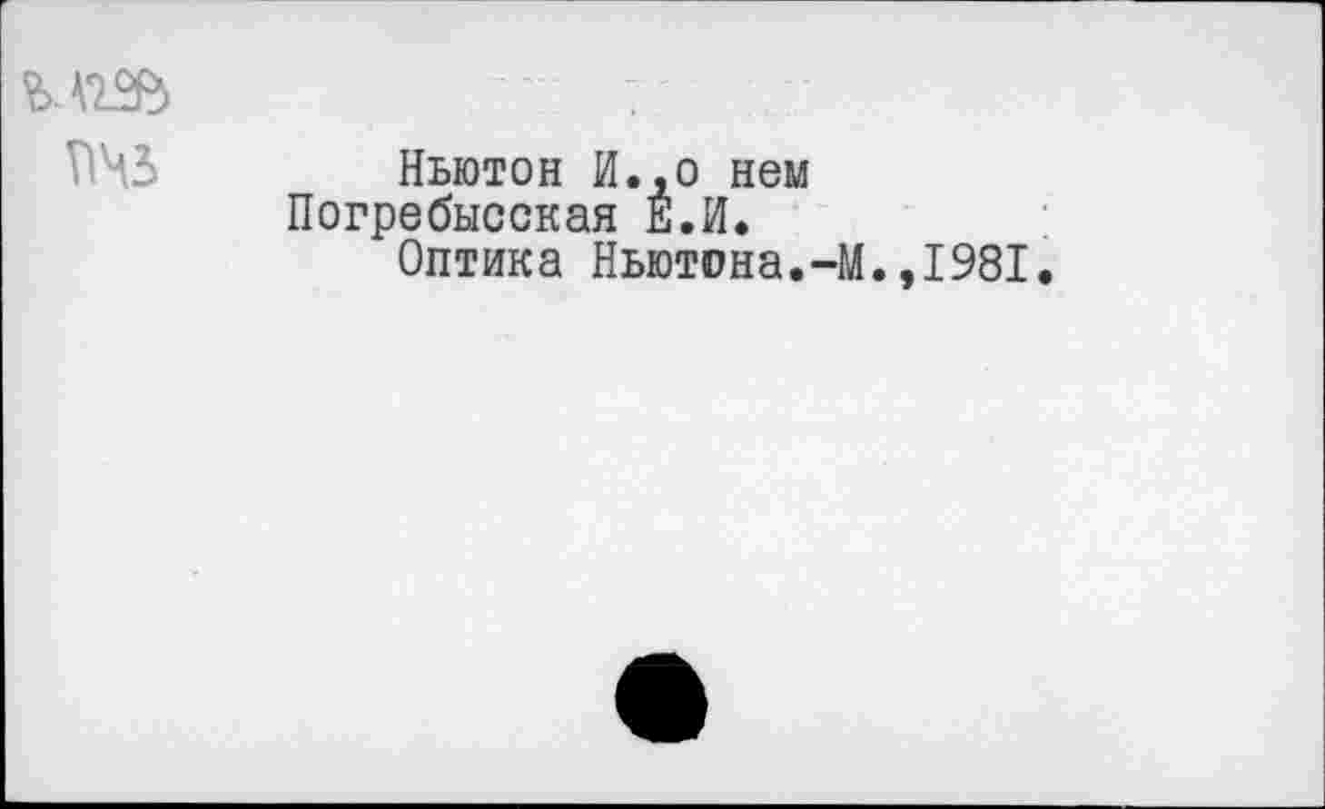 ﻿Ньютон И.,о нем Погребысская Е.И.
Оптика Ньютона.-М.,1981.